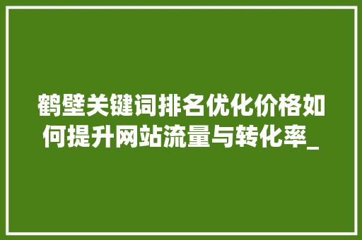 鹤壁关键词排名优化价格如何提升网站流量与转化率_鹤壁关键词排名优化价格  第1张