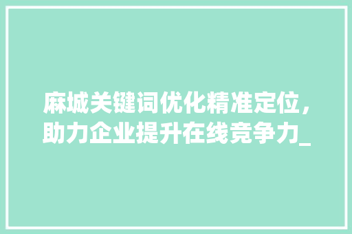 麻城关键词优化精准定位，助力企业提升在线竞争力_麻城关键词优化收费多少