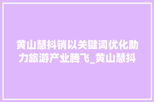 黄山慧抖销以关键词优化助力旅游产业腾飞_黄山慧抖销优化关键词