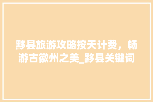 黟县旅游攻略按天计费，畅游古徽州之美_黟县关键词优化按天计费