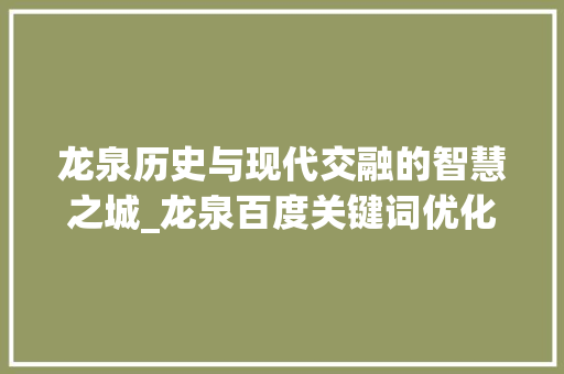 龙泉历史与现代交融的智慧之城_龙泉百度关键词优化