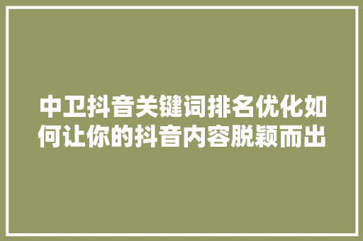 中卫抖音关键词排名优化如何让你的抖音内容脱颖而出
