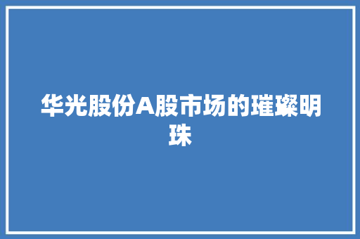 华光股份A股市场的璀璨明珠