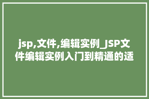 jsp,文件,编辑实例_JSP文件编辑实例入门到精通的适用指南
