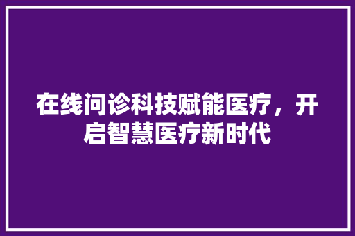 在线问诊科技赋能医疗，开启智慧医疗新时代