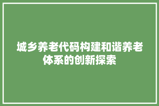 城乡养老代码构建和谐养老体系的创新探索