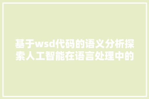 基于wsd代码的语义分析探索人工智能在语言处理中的应用