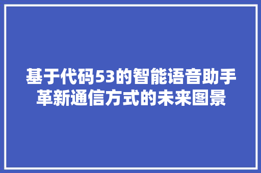 基于代码53的智能语音助手革新通信方式的未来图景