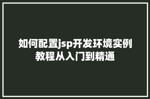 如何配置jsp开发环境实例教程从入门到精通