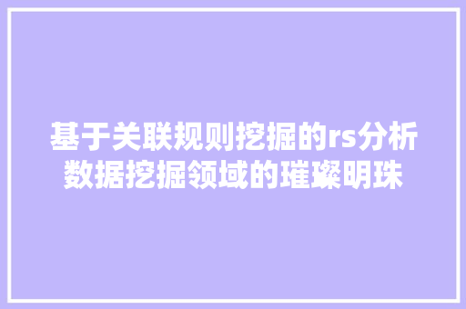 基于关联规则挖掘的rs分析数据挖掘领域的璀璨明珠