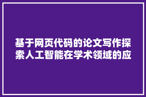 基于网页代码的论文写作探索人工智能在学术领域的应用与创新