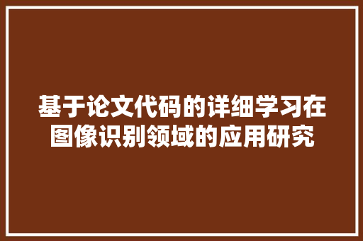 基于论文代码的详细学习在图像识别领域的应用研究