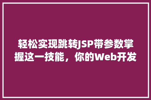 轻松实现跳转JSP带参数掌握这一技能，你的Web开发之路将更加顺畅