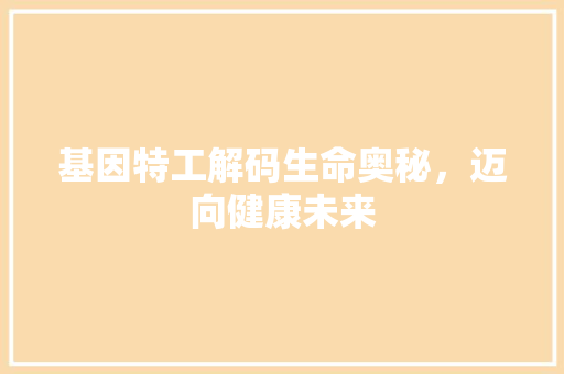 基因特工解码生命奥秘，迈向健康未来