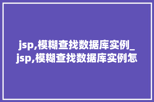 jsp,模糊查找数据库实例_jsp,模糊查找数据库实例怎么做