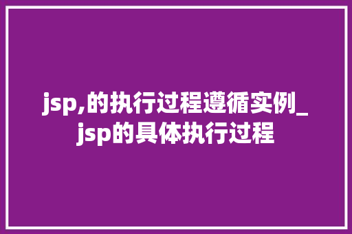 jsp,的执行过程遵循实例_jsp的具体执行过程