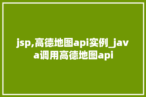 jsp,高德地图api实例_java调用高德地图api
