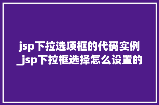 jsp下拉选项框的代码实例_jsp下拉框选择怎么设置的  第1张
