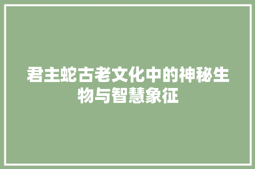 君主蛇古老文化中的神秘生物与智慧象征