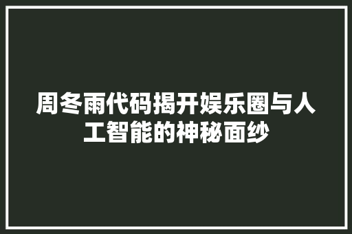周冬雨代码揭开娱乐圈与人工智能的神秘面纱