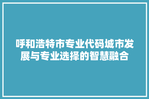 呼和浩特市专业代码城市发展与专业选择的智慧融合