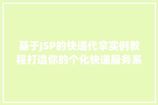 基于JSP的快递代拿实例教程打造你的个化快递服务系统
