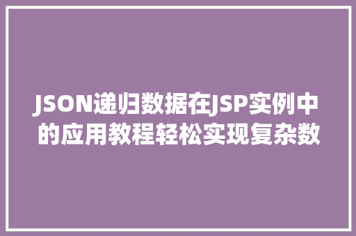 JSON递归数据在JSP实例中的应用教程轻松实现复杂数据展示