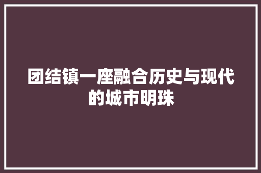 团结镇一座融合历史与现代的城市明珠