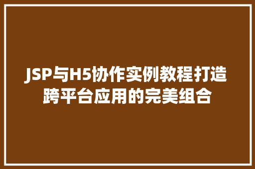JSP与H5协作实例教程打造跨平台应用的完美组合