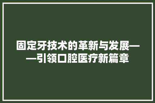 固定牙技术的革新与发展——引领口腔医疗新篇章