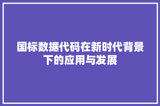 国标数据代码在新时代背景下的应用与发展
