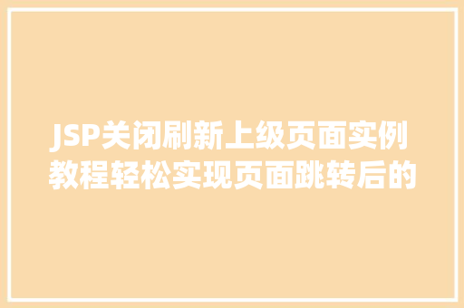 JSP关闭刷新上级页面实例教程轻松实现页面跳转后的页面关闭