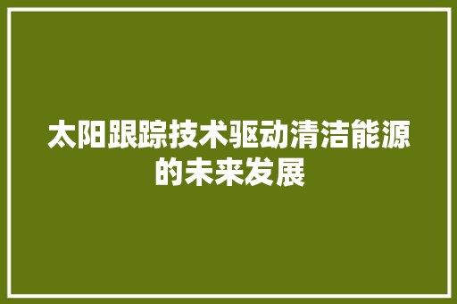太阳跟踪技术驱动清洁能源的未来发展