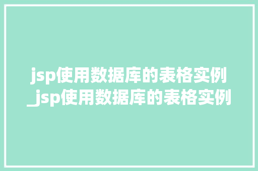 jsp使用数据库的表格实例_jsp使用数据库的表格实例有哪些  第1张