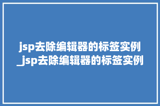 jsp去除编辑器的标签实例_jsp去除编辑器的标签实例怎么做