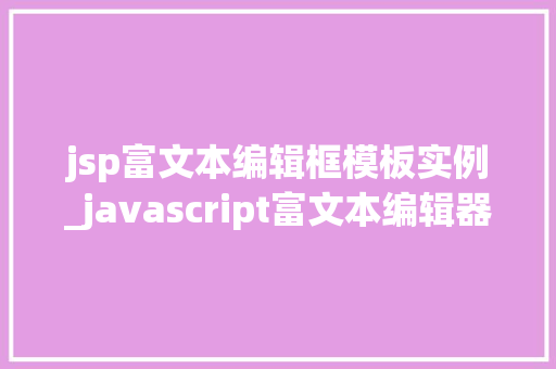 jsp富文本编辑框模板实例_javascript富文本编辑器
