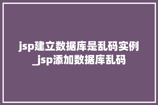 jsp建立数据库是乱码实例_jsp添加数据库乱码 第1张 jsp建立数据库是乱码实例_jsp添加数据库乱码 第1张
