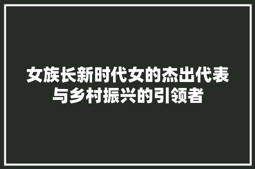 女族长新时代女的杰出代表与乡村振兴的引领者