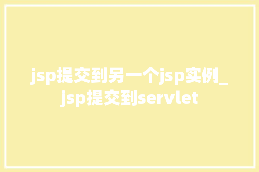 jsp提交到另一个jsp实例_jsp提交到servlet  第1张