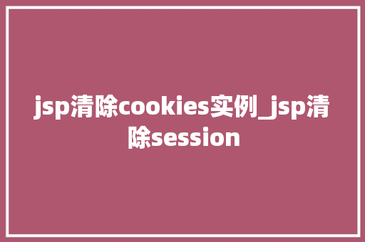 jsp清除cookies实例_jsp清除session