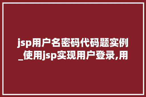 jsp用户名密码代码题实例_使用jsp实现用户登录,用户名为admin