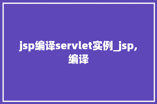 jsp编译servlet实例_jsp,编译