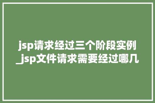 jsp请求经过三个阶段实例_jsp文件请求需要经过哪几个阶段