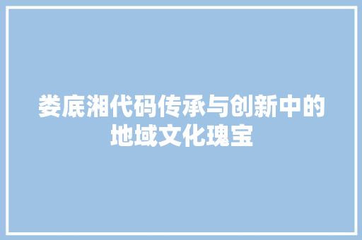 娄底湘代码传承与创新中的地域文化瑰宝
