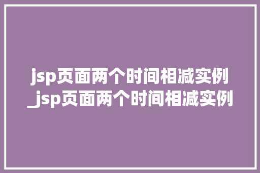 jsp页面两个时间相减实例_jsp页面两个时间相减实例是什么