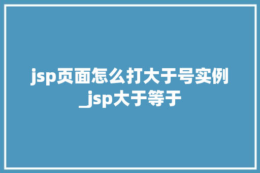 jsp页面怎么打大于号实例_jsp大于等于