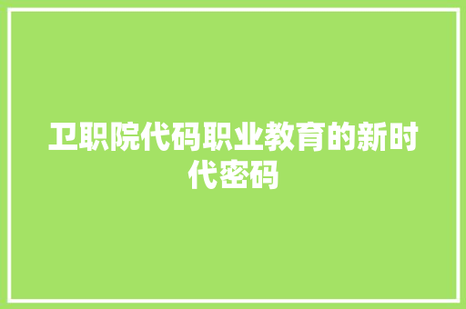 卫职院代码职业教育的新时代密码