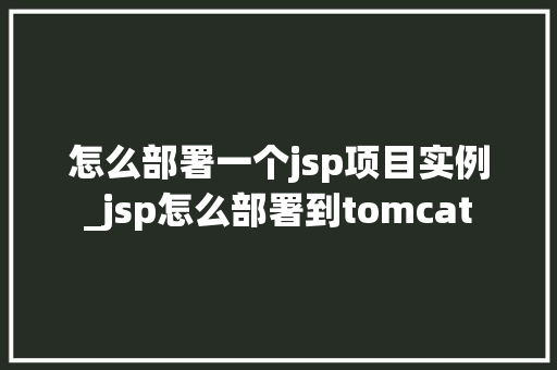 怎么部署一个jsp项目实例_jsp怎么部署到tomcat  第1张