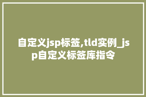 自定义jsp标签,tld实例_jsp自定义标签库指令