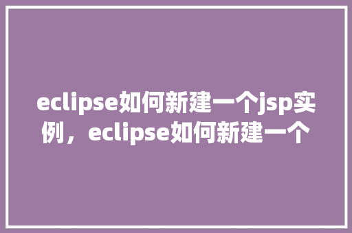 eclipse如何新建一个jsp实例，eclipse如何新建一个jsp实例  第1张